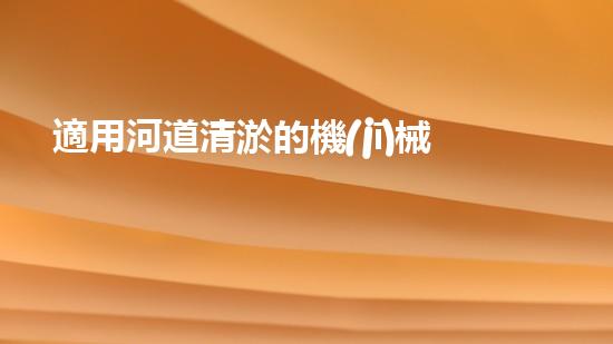 適用河道清淤的機(jī)械清淤工程的關(guān)鍵技術(shù)揭秘與實(shí)踐探索，你預(yù)備好了解了嗎？